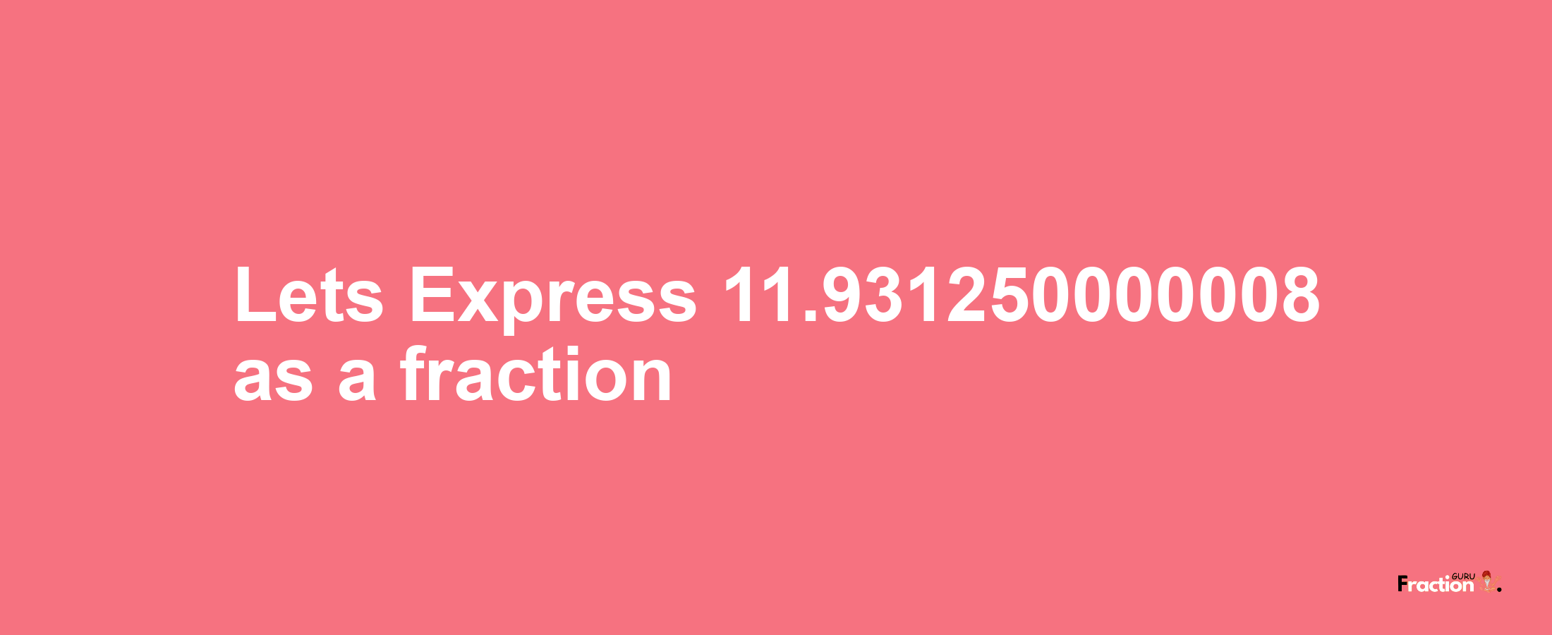 Lets Express 11.931250000008 as afraction